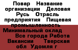 Повар › Название организации ­ Деловая Русь › Отрасль предприятия ­ Пищевая промышленность › Минимальный оклад ­ 15 000 - Все города Работа » Вакансии   . Тверская обл.,Удомля г.